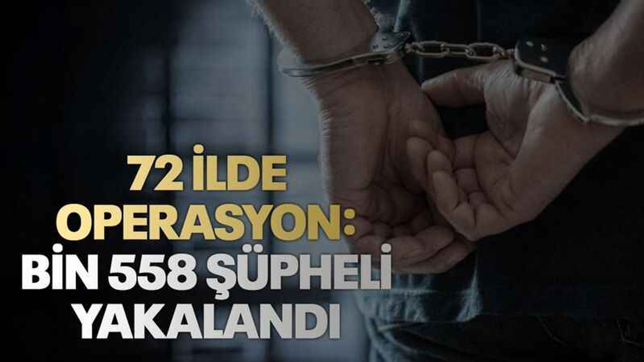 72 ilde operasyon: Bin 558 şüpheli yakalandı